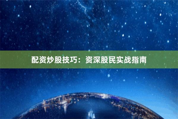 配资炒股技巧：资深股民实战指南