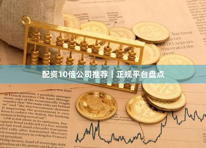 配资10倍公司推荐｜正规平台盘点