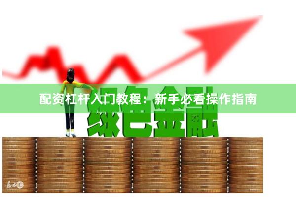 配资杠杆入门教程：新手必看操作指南