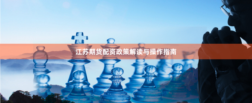 江苏期货配资政策解读与操作指南