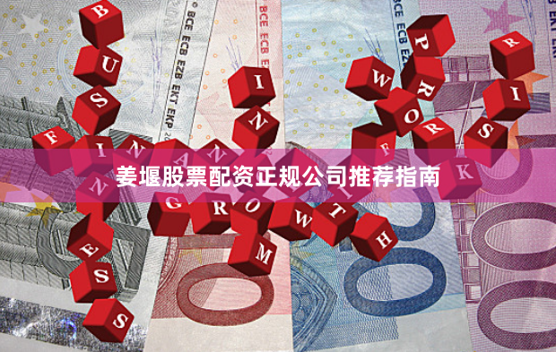 姜堰股票配资正规公司推荐指南