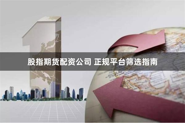 股指期货配资公司 正规平台筛选指南