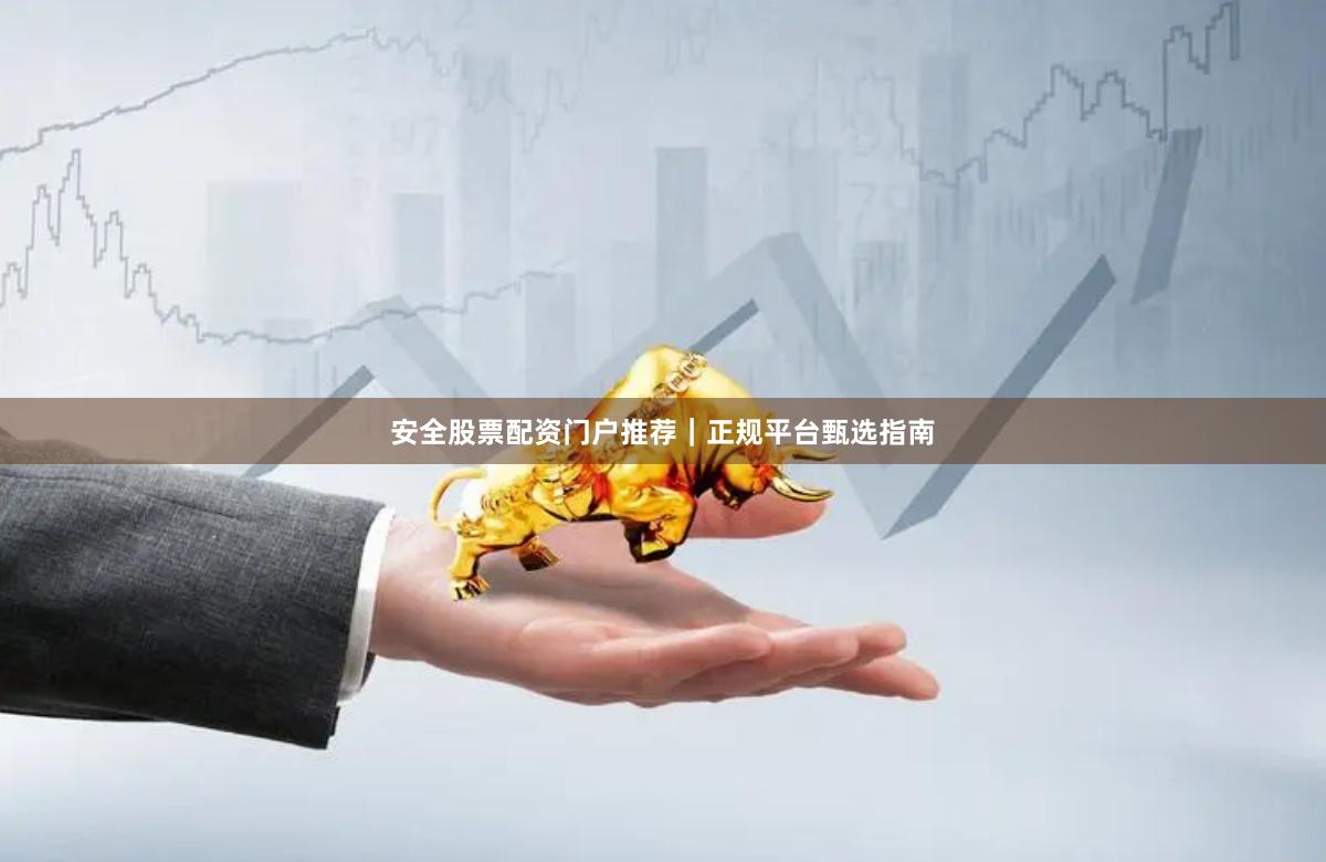 安全股票配资门户推荐｜正规平台甄选指南