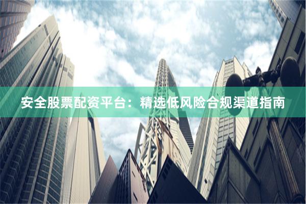 安全股票配资平台：精选低风险合规渠道指南