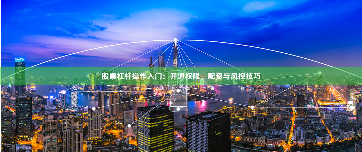 股票杠杆操作入门：开通权限、配资与风控技巧