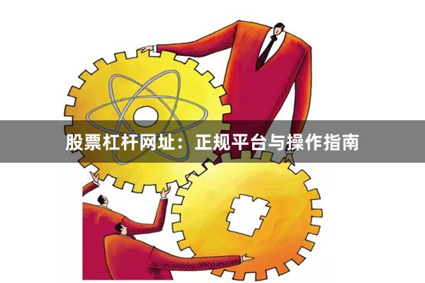 股票杠杆网址：正规平台与操作指南