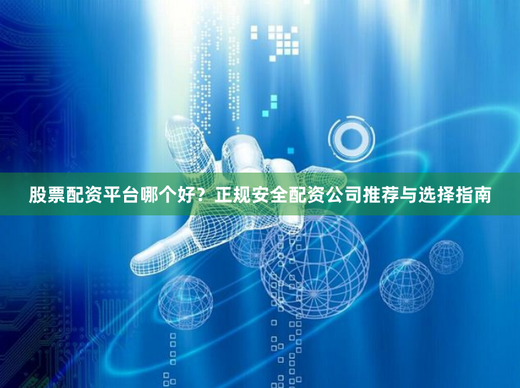股票配资平台哪个好？正规安全配资公司推荐与选择指南