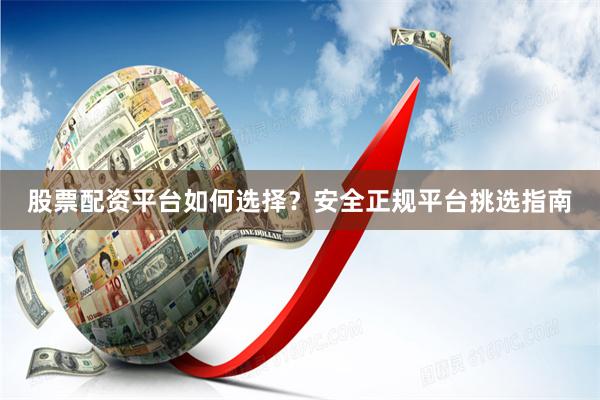 股票配资平台如何选择？安全正规平台挑选指南