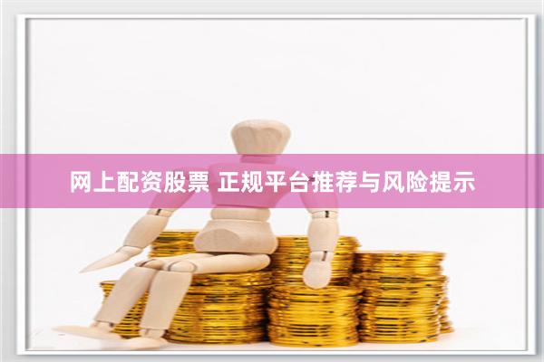网上配资股票 正规平台推荐与风险提示