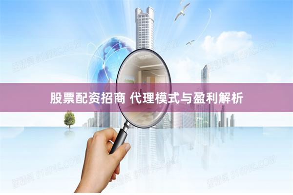 股票配资招商 代理模式与盈利解析