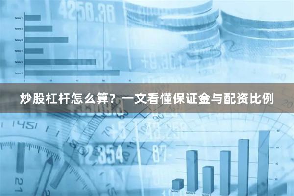炒股杠杆怎么算？一文看懂保证金与配资比例