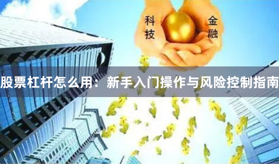 股票杠杆怎么用：新手入门操作与风险控制指南