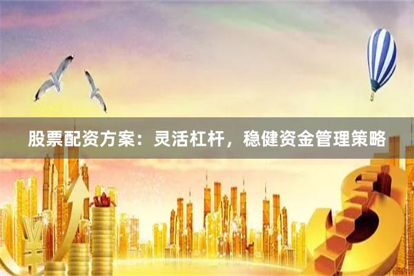 股票配资方案：灵活杠杆，稳健资金管理策略