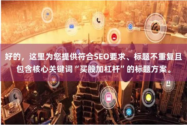 好的，这里为您提供符合SEO要求、标题不重复且包含核心关键词“买股加杠杆”的标题方案。