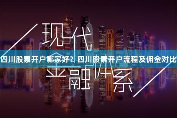 四川股票开户哪家好？四川股票开户流程及佣金对比