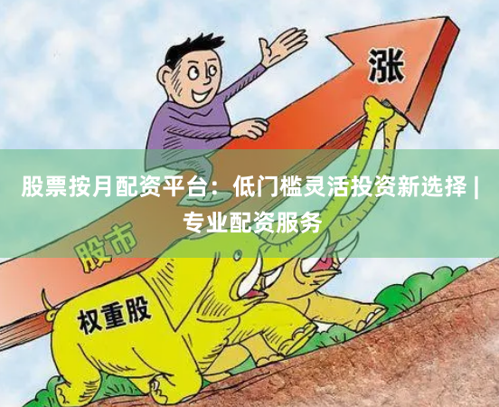 股票按月配资平台：低门槛灵活投资新选择 | 专业配资服务