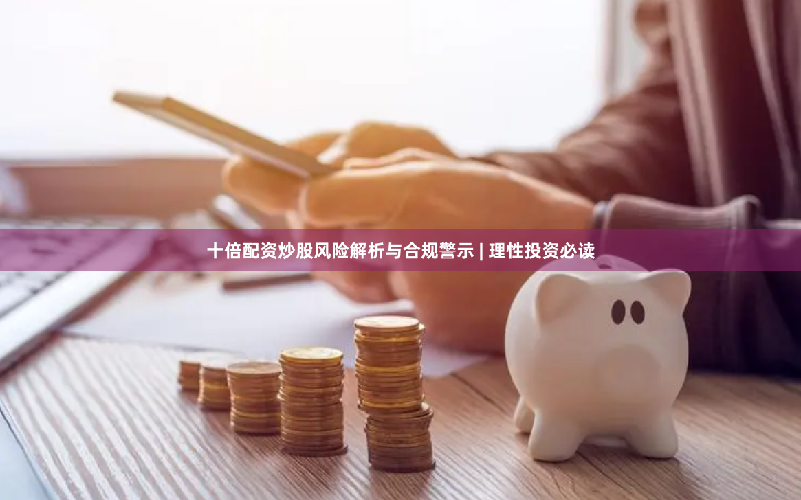 十倍配资炒股风险解析与合规警示 | 理性投资必读