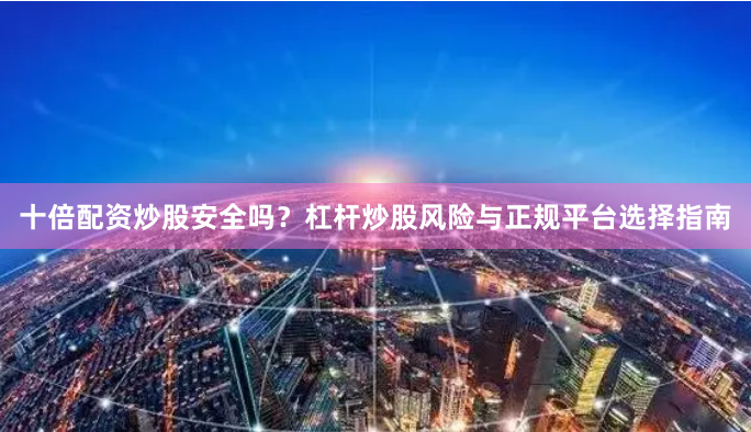 十倍配资炒股安全吗?杠杆炒股风险与正规平台选择指南