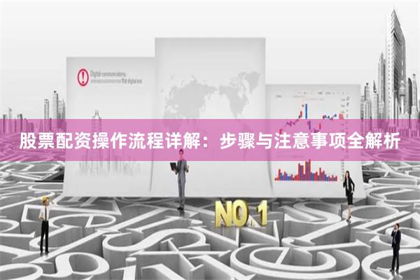 股票配资操作流程详解：步骤与注意事项全解析