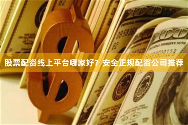 股票配资线上平台哪家好？安全正规配资公司推荐