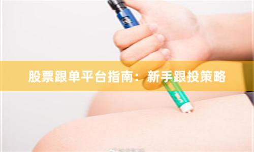 股票跟单平台指南：新手跟投策略